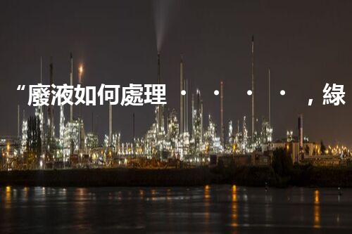 “廢液如何處理，綠色環(huán)保新篇章”